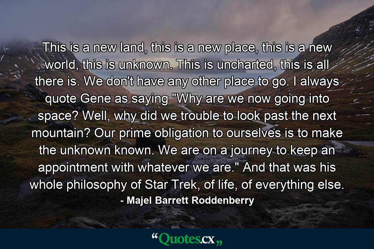 This is a new land, this is a new place, this is a new world, this is unknown. This is uncharted, this is all there is. We don't have any other place to go. I always quote Gene as saying 