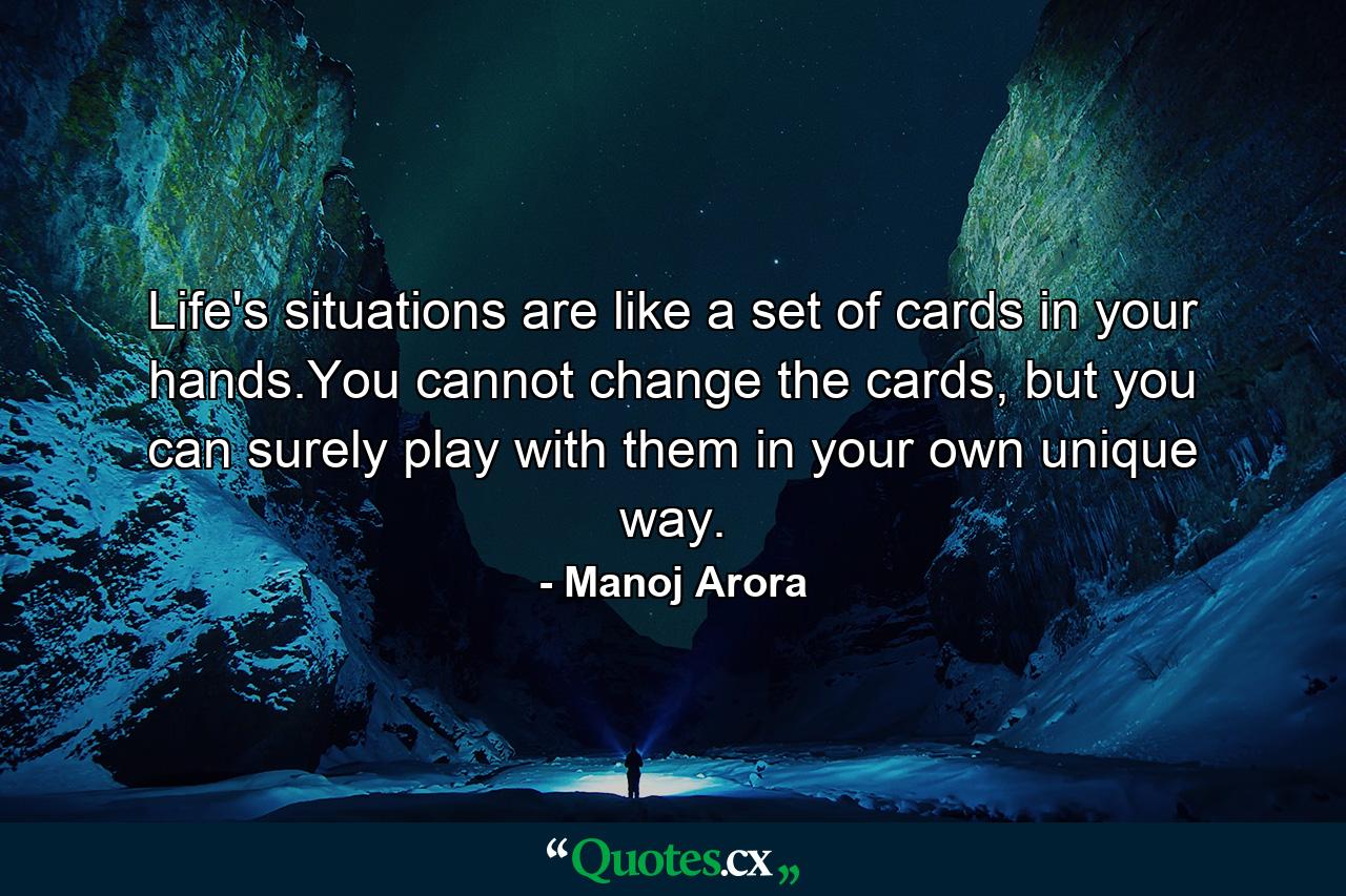 Life's situations are like a set of cards in your hands.You cannot change the cards, but you can surely play with them in your own unique way. - Quote by Manoj Arora