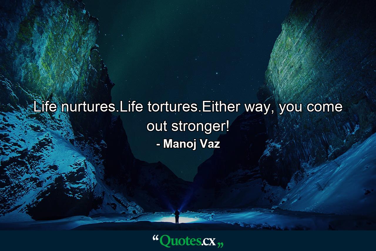 Life nurtures.Life tortures.Either way, you come out stronger! - Quote by Manoj Vaz