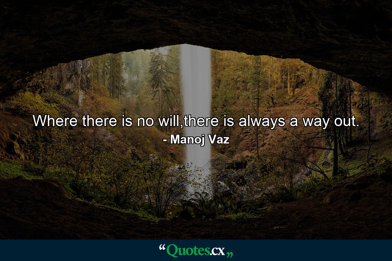 Where there is no will,there is always a way out. - Quote by Manoj Vaz