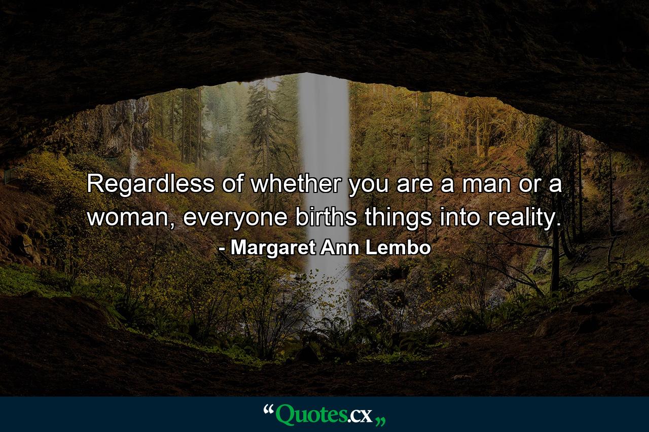 Regardless of whether you are a man or a woman, everyone births things into reality. - Quote by Margaret Ann Lembo