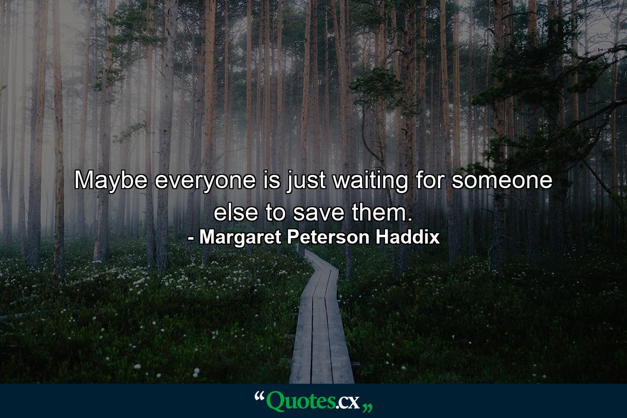 Maybe everyone is just waiting for someone else to save them. - Quote by Margaret Peterson Haddix