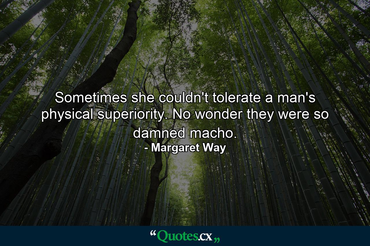 Sometimes she couldn't tolerate a man's physical superiority. No wonder they were so damned macho. - Quote by Margaret Way