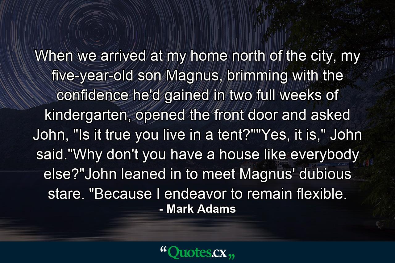 When we arrived at my home north of the city, my five-year-old son Magnus, brimming with the confidence he'd gained in two full weeks of kindergarten, opened the front door and asked John, 