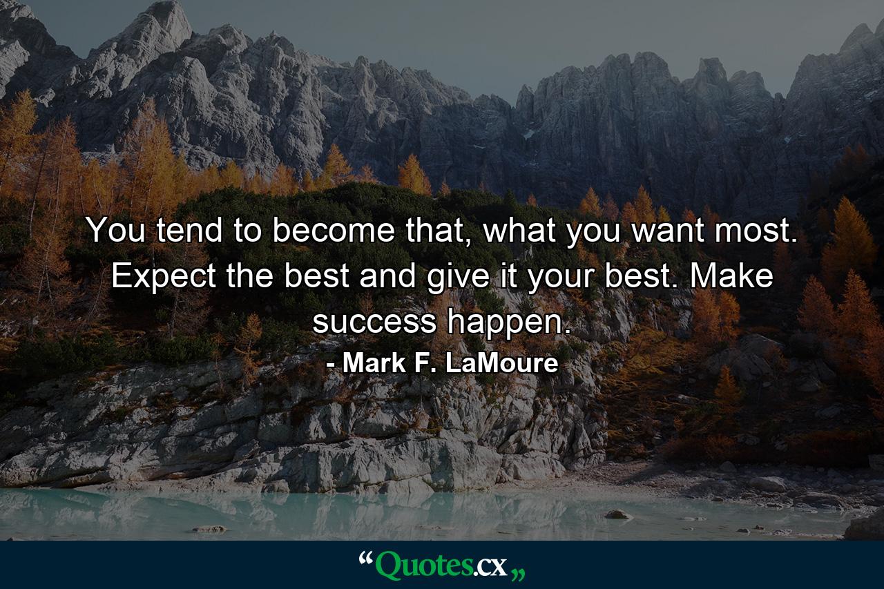 You tend to become that, what you want most. Expect the best and give it your best. Make success happen. - Quote by Mark F. LaMoure