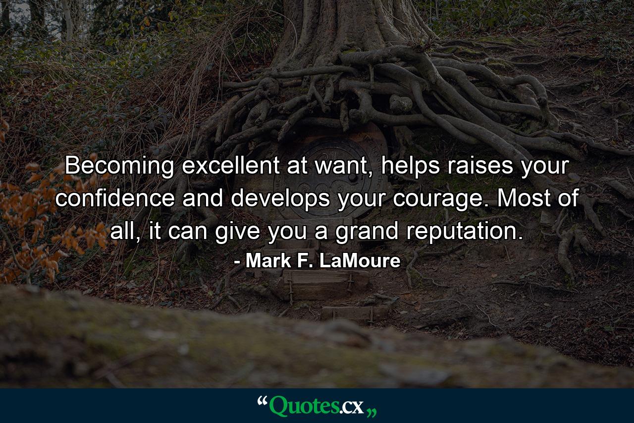 Becoming excellent at want, helps raises your confidence and develops your courage. Most of all, it can give you a grand reputation. - Quote by Mark F. LaMoure