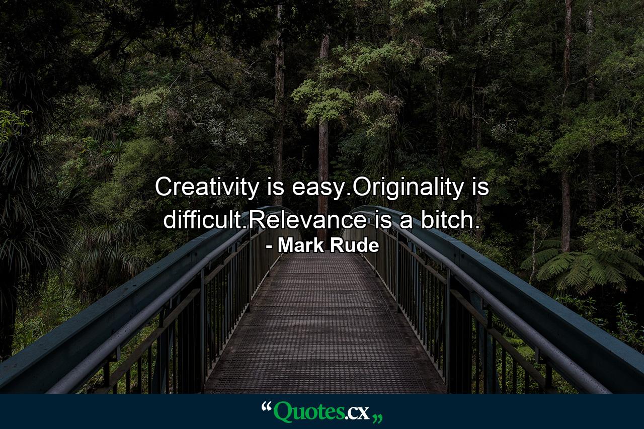 Creativity is easy.Originality is difficult.Relevance is a bitch. - Quote by Mark Rude