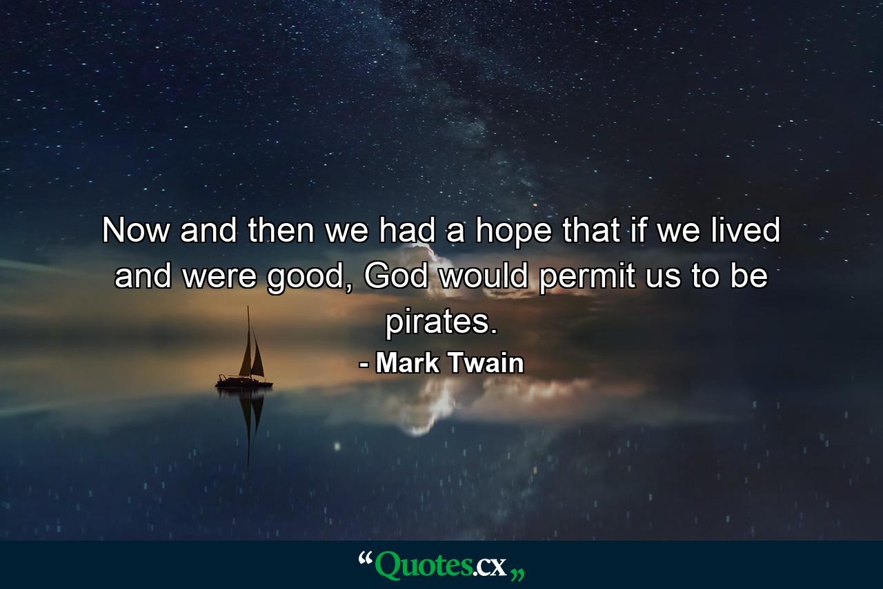 Now and then we had a hope that if we lived and were good, God would permit us to be pirates. - Quote by Mark Twain