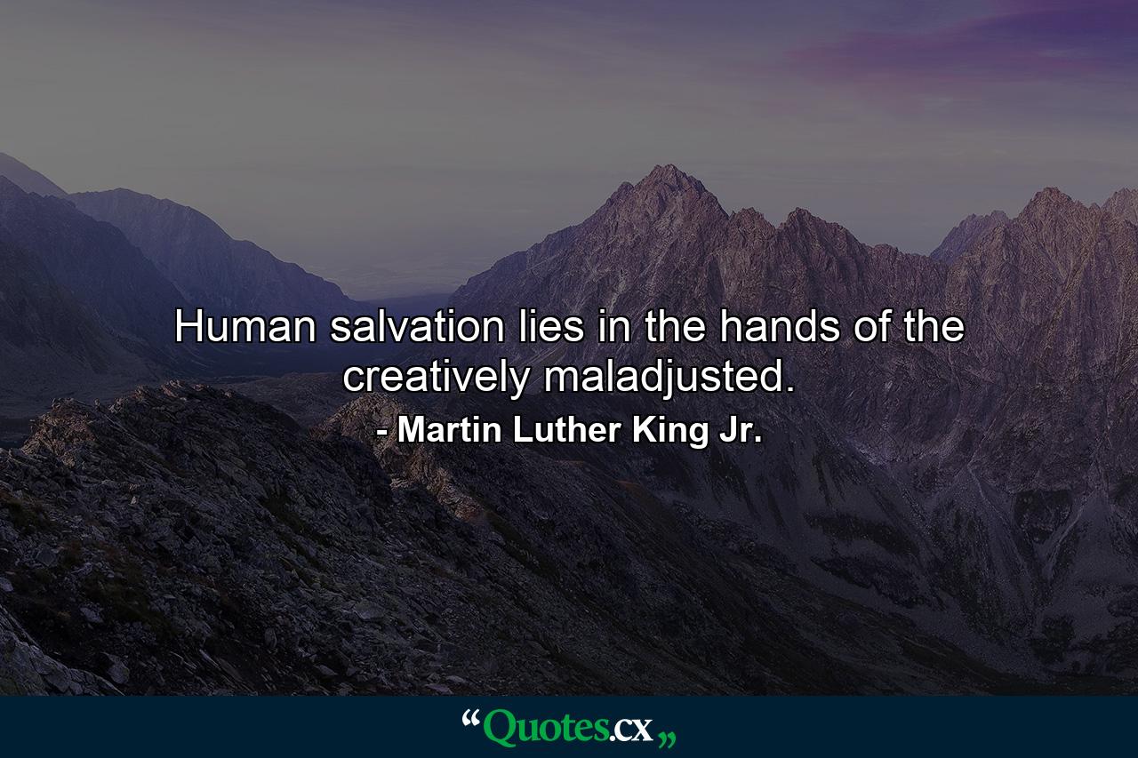 Human salvation lies in the hands of the creatively maladjusted. - Quote by Martin Luther King Jr.