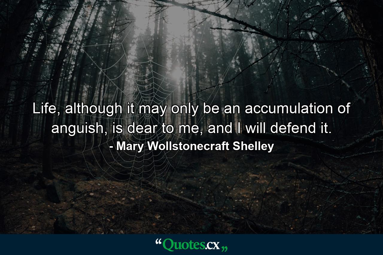 Life, although it may only be an accumulation of anguish, is dear to me, and I will defend it. - Quote by Mary Wollstonecraft Shelley