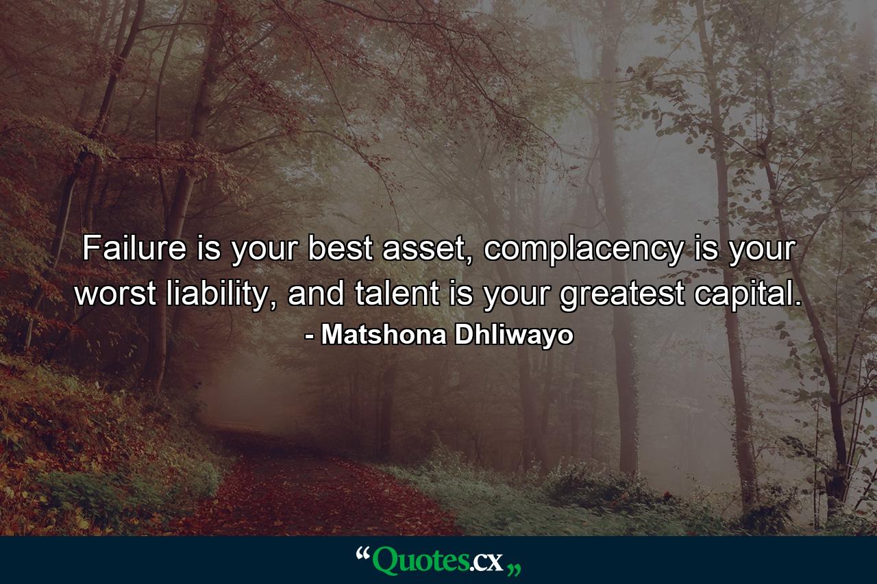 Failure is your best asset, complacency is your worst liability, and talent is your greatest capital. - Quote by Matshona Dhliwayo