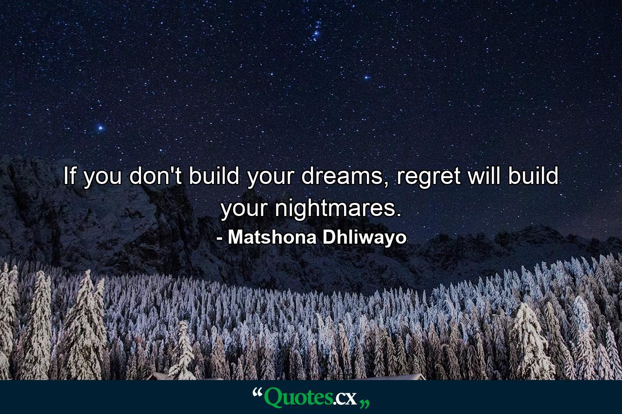 If you don't build your dreams, regret will build your nightmares. - Quote by Matshona Dhliwayo