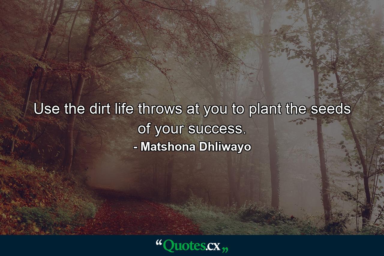 Use the dirt life throws at you to plant the seeds of your success. - Quote by Matshona Dhliwayo