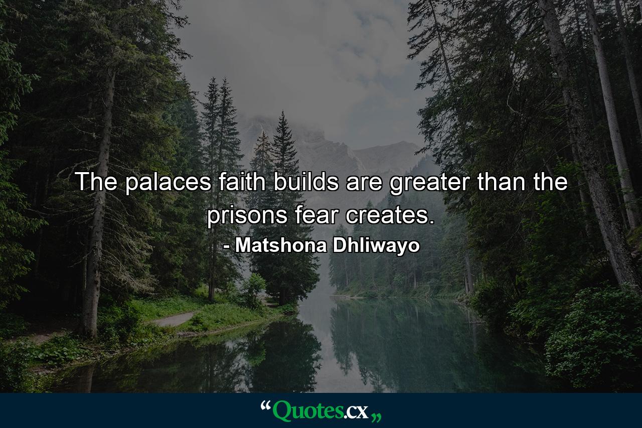 The palaces faith builds are greater than the prisons fear creates. - Quote by Matshona Dhliwayo