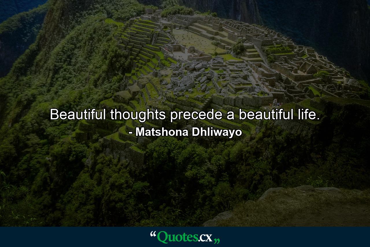 Beautiful thoughts precede a beautiful life. - Quote by Matshona Dhliwayo