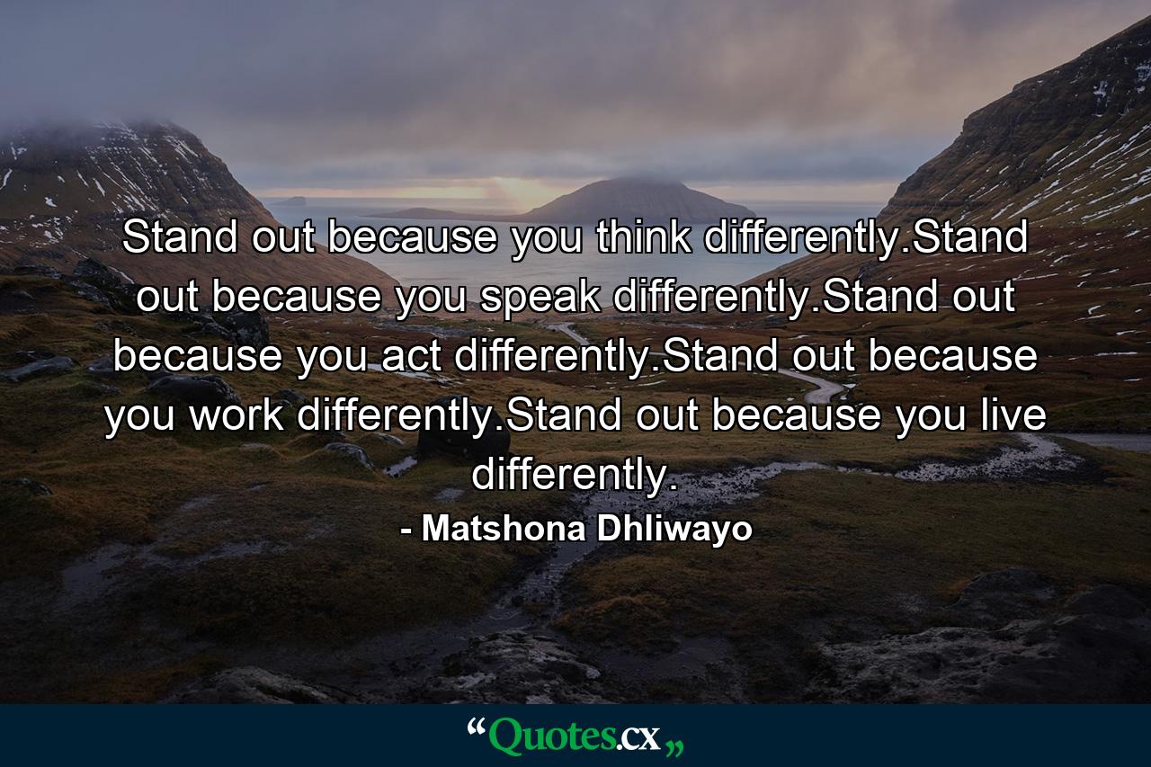 Stand out because you think differently.Stand out because you speak differently.Stand out because you act differently.Stand out because you work differently.Stand out because you live differently. - Quote by Matshona Dhliwayo