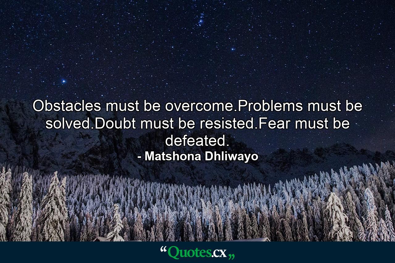 Obstacles must be overcome.Problems must be solved.Doubt must be resisted.Fear must be defeated. - Quote by Matshona Dhliwayo