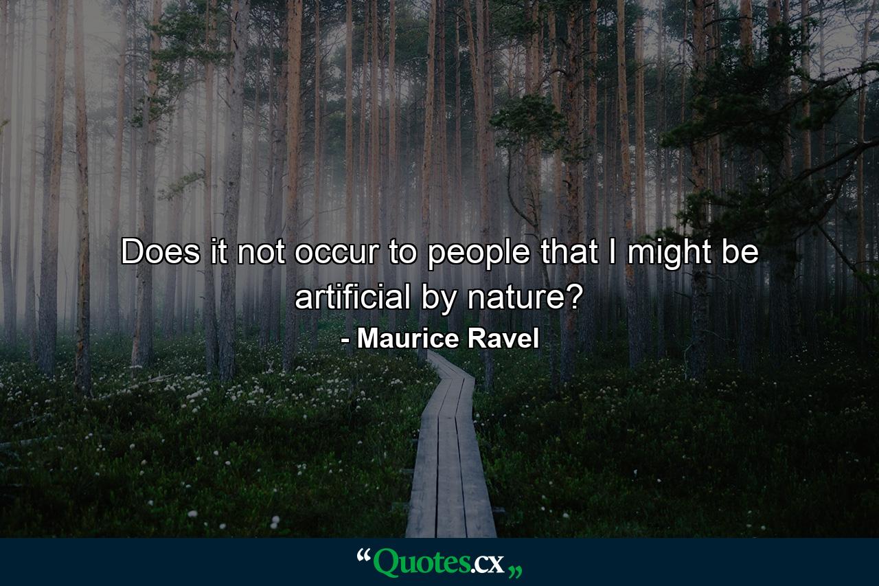 Does it not occur to people that I might be artificial by nature? - Quote by Maurice Ravel