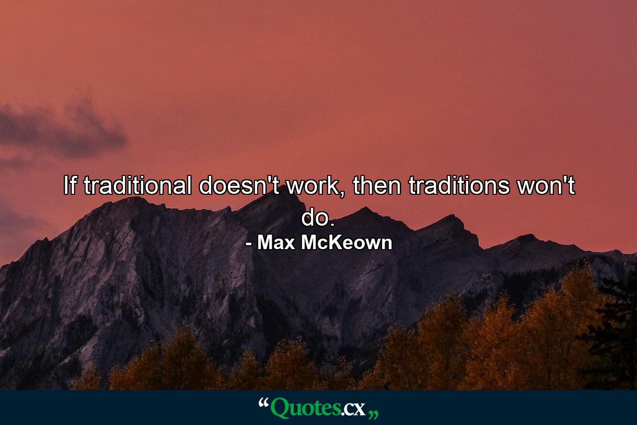 If traditional doesn't work, then traditions won't do. - Quote by Max McKeown