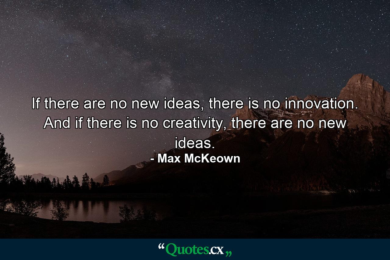 If there are no new ideas, there is no innovation. And if there is no creativity, there are no new ideas. - Quote by Max McKeown