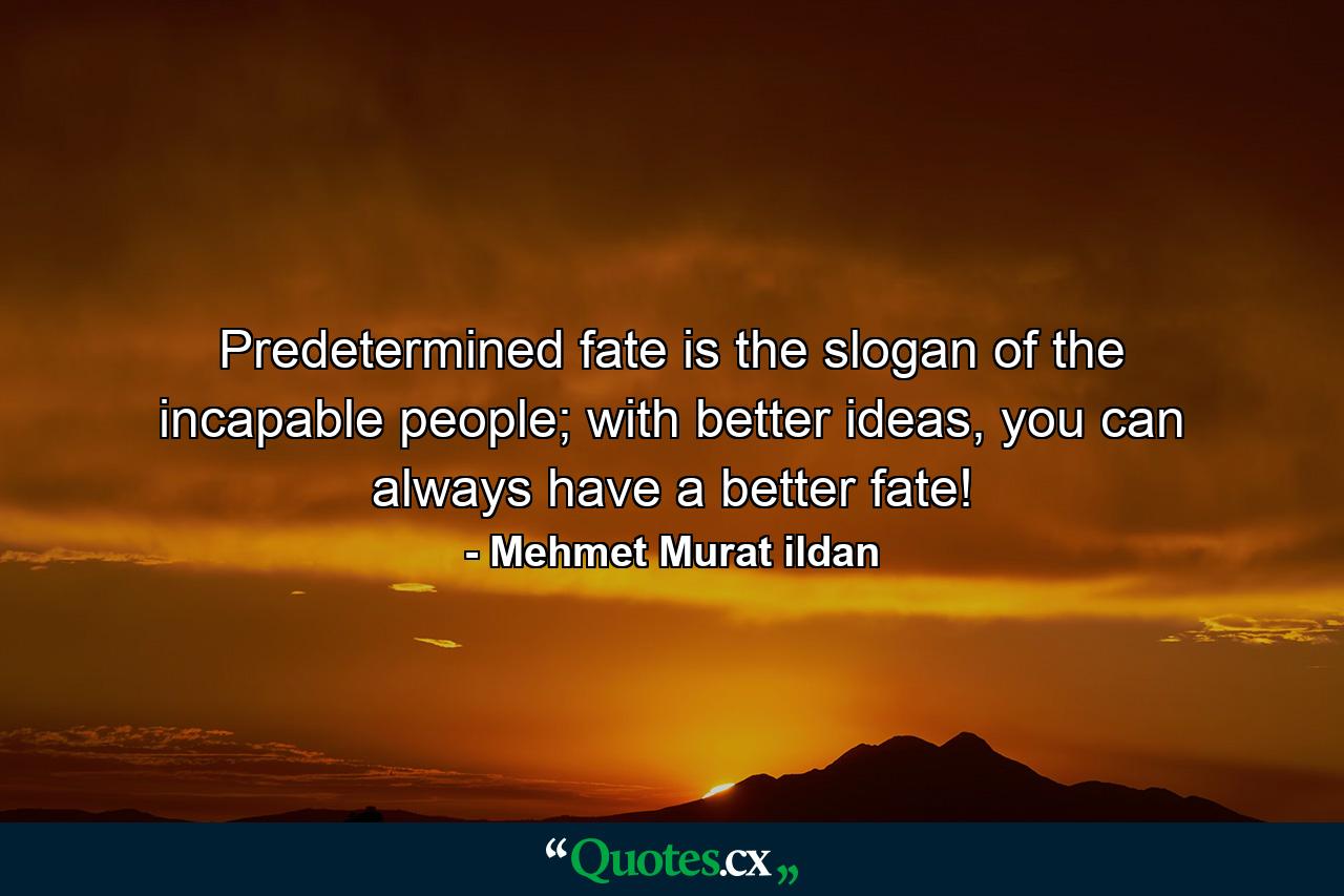 Predetermined fate is the slogan of the incapable people; with better ideas, you can always have a better fate! - Quote by Mehmet Murat ildan