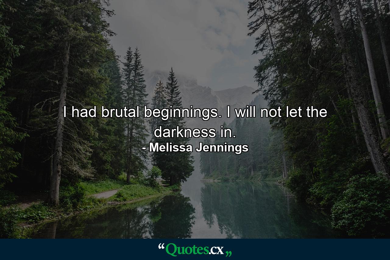 I had brutal beginnings. I will not let the darkness in. - Quote by Melissa Jennings