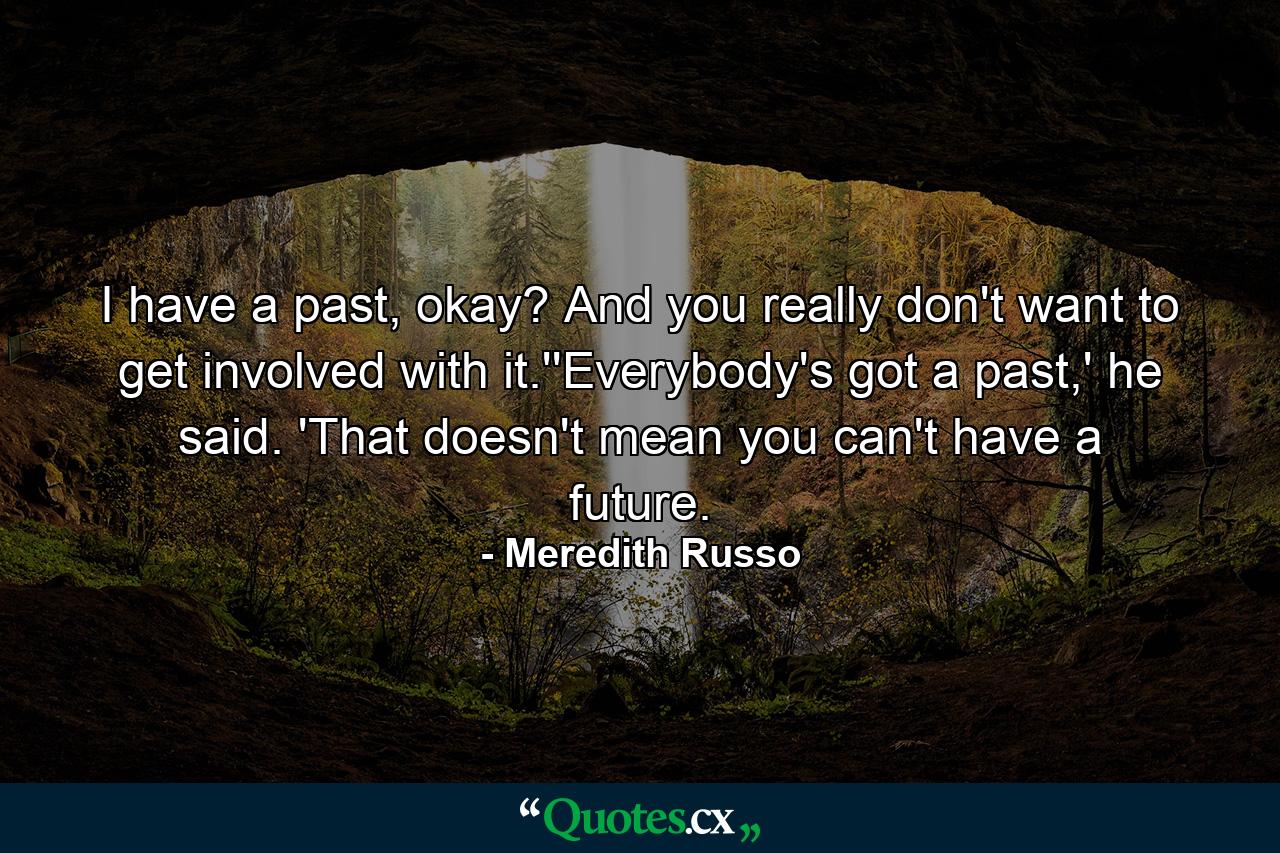 I have a past, okay? And you really don't want to get involved with it.''Everybody's got a past,' he said. 'That doesn't mean you can't have a future. - Quote by Meredith Russo