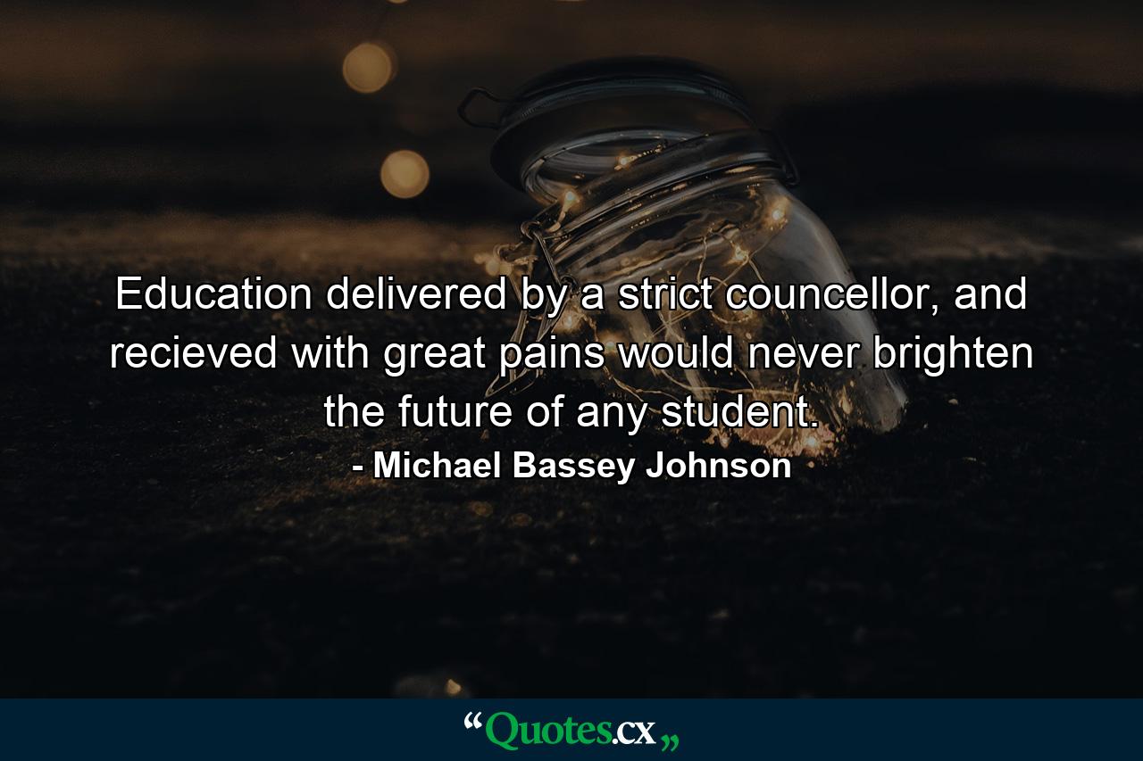 Education delivered by a strict councellor, and recieved with great pains would never brighten the future of any student. - Quote by Michael Bassey Johnson