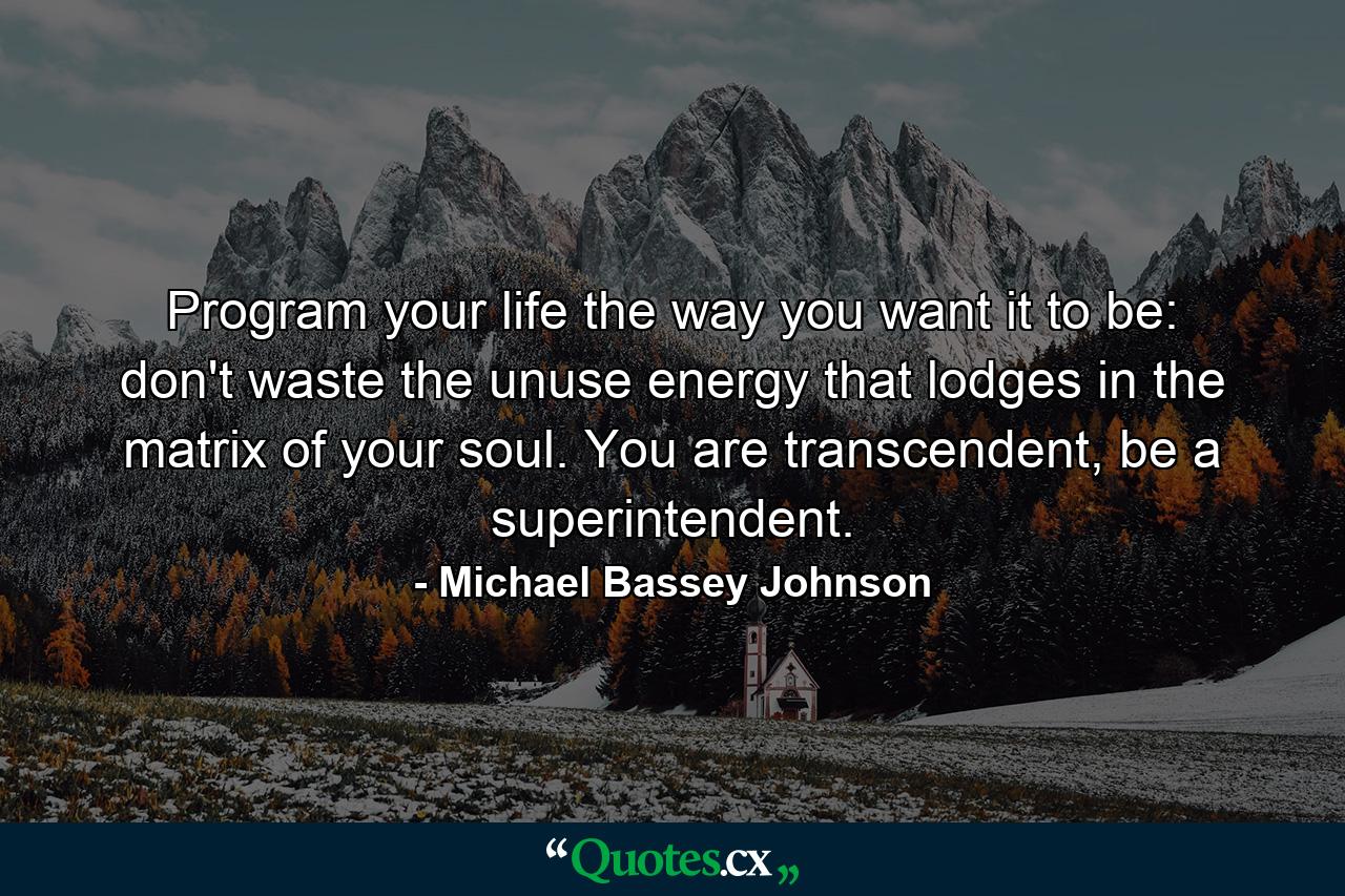 Program your life the way you want it to be: don't waste the unuse energy that lodges in the matrix of your soul. You are transcendent, be a superintendent. - Quote by Michael Bassey Johnson