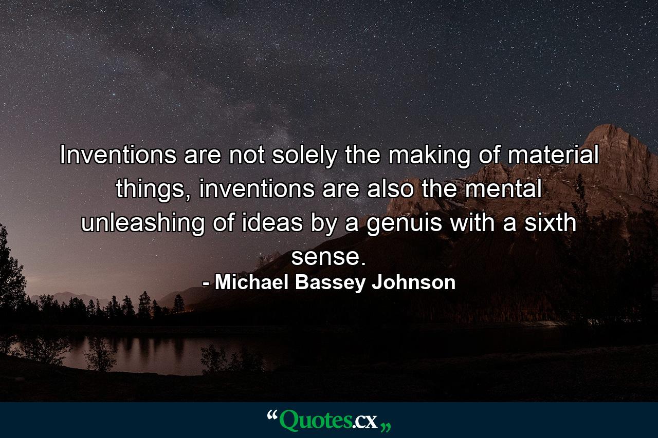 Inventions are not solely the making of material things, inventions are also the mental unleashing of ideas by a genuis with a sixth sense. - Quote by Michael Bassey Johnson