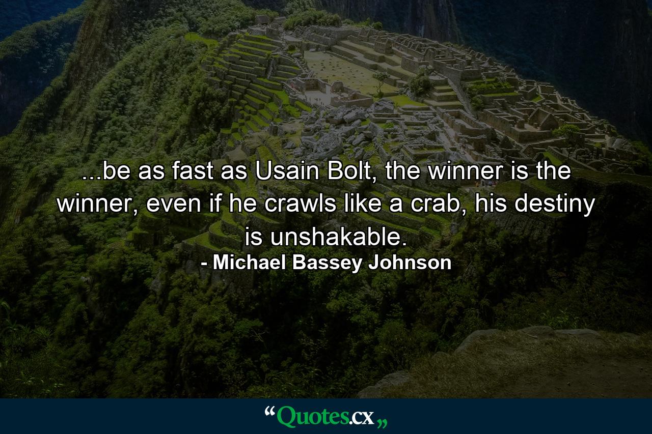 ...be as fast as Usain Bolt, the winner is the winner, even if he crawls like a crab, his destiny is unshakable. - Quote by Michael Bassey Johnson