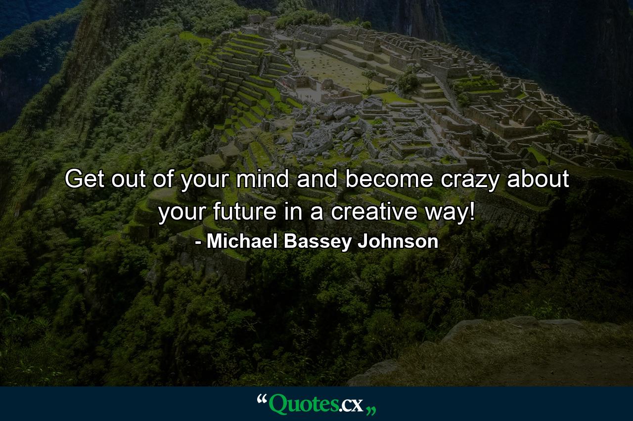 Get out of your mind and become crazy about your future in a creative way! - Quote by Michael Bassey Johnson