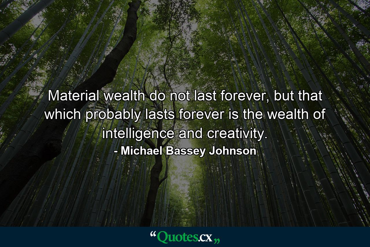 Material wealth do not last forever, but that which probably lasts forever is the wealth of intelligence and creativity. - Quote by Michael Bassey Johnson