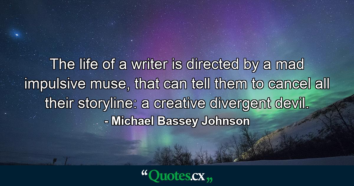 The life of a writer is directed by a mad impulsive muse, that can tell them to cancel all their storyline: a creative divergent devil. - Quote by Michael Bassey Johnson