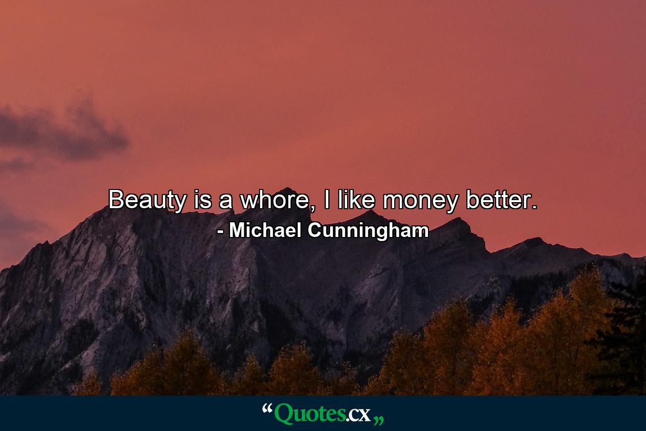 Beauty is a whore, I like money better. - Quote by Michael Cunningham