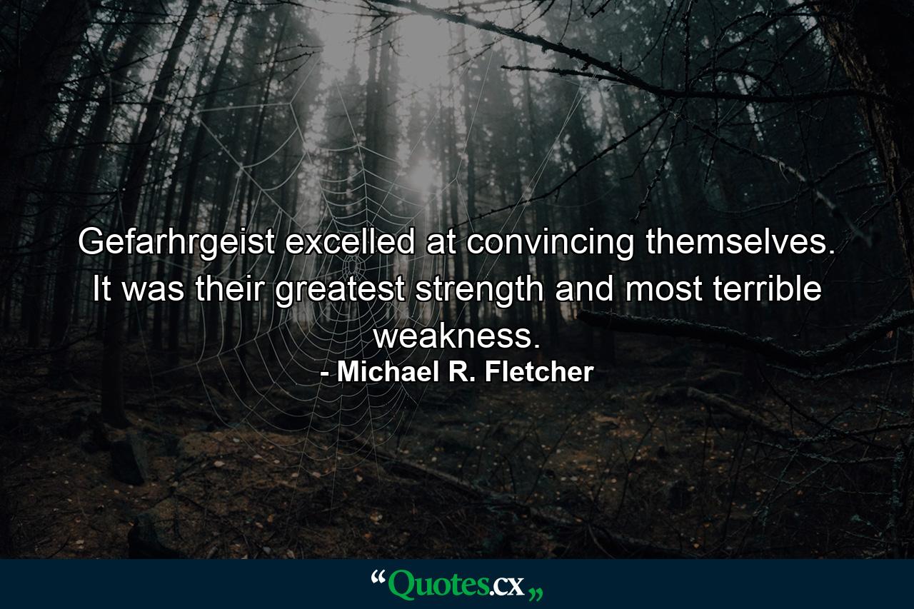 Gefarhrgeist excelled at convincing themselves. It was their greatest strength and most terrible weakness. - Quote by Michael R. Fletcher