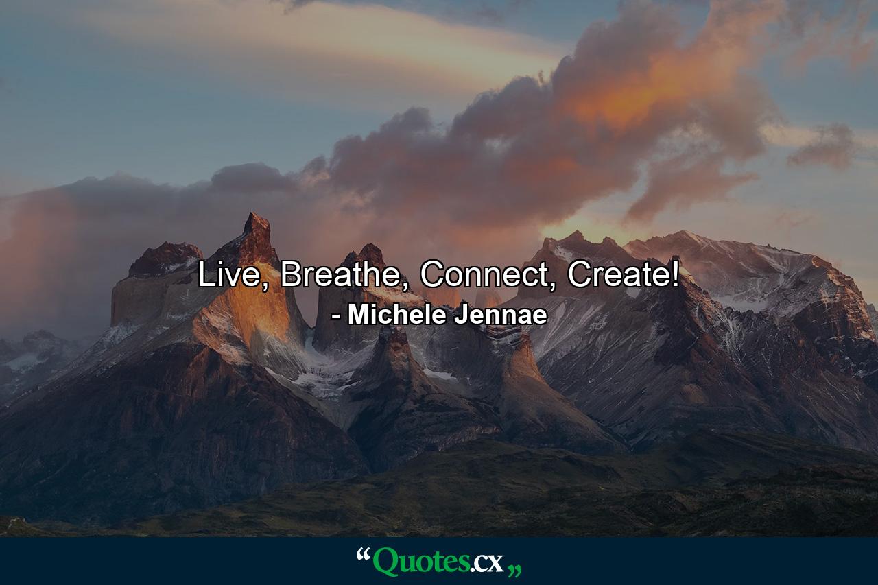 Live, Breathe, Connect, Create! - Quote by Michele Jennae