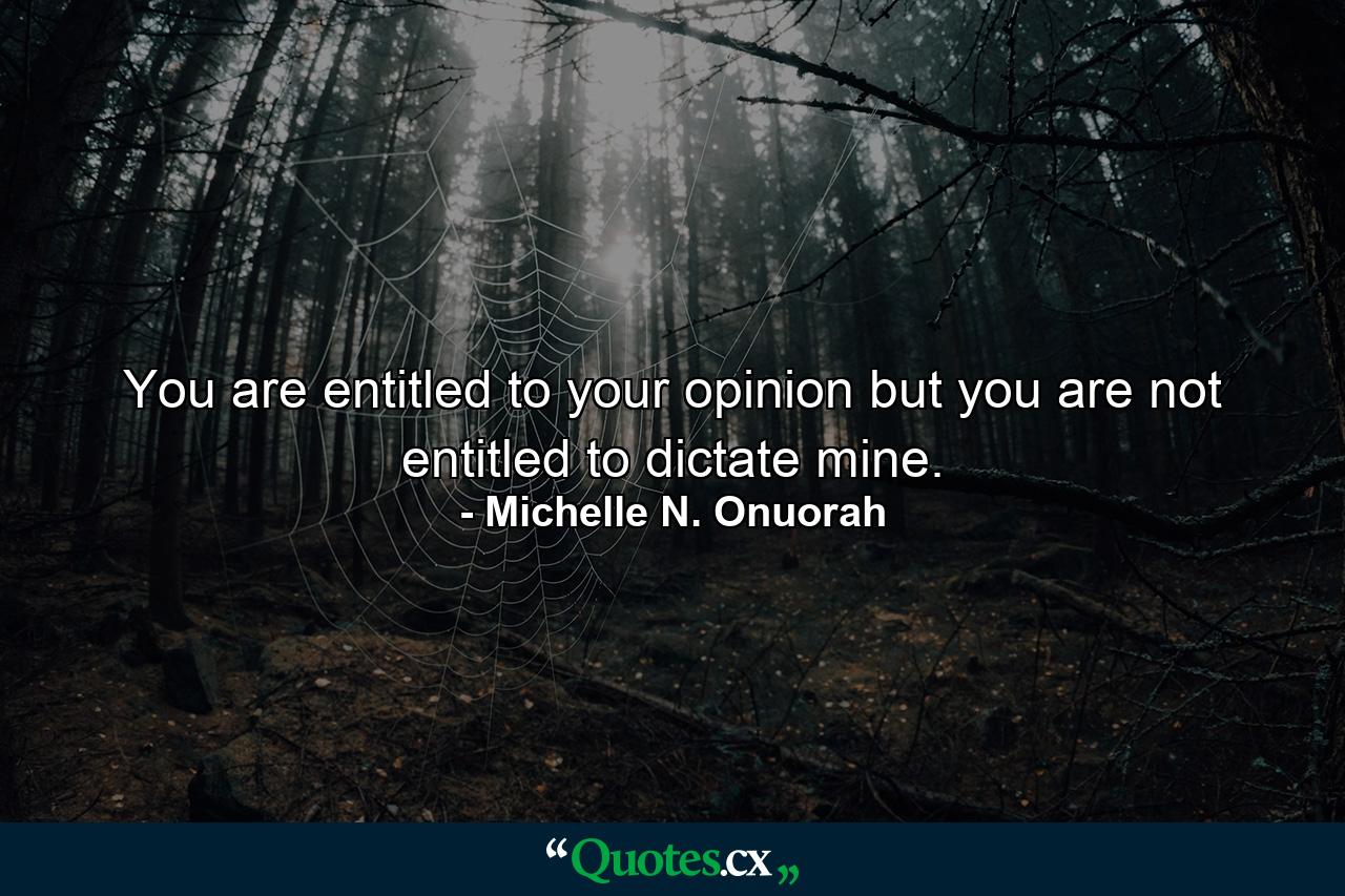 You are entitled to your opinion but you are not entitled to dictate mine. - Quote by Michelle N. Onuorah