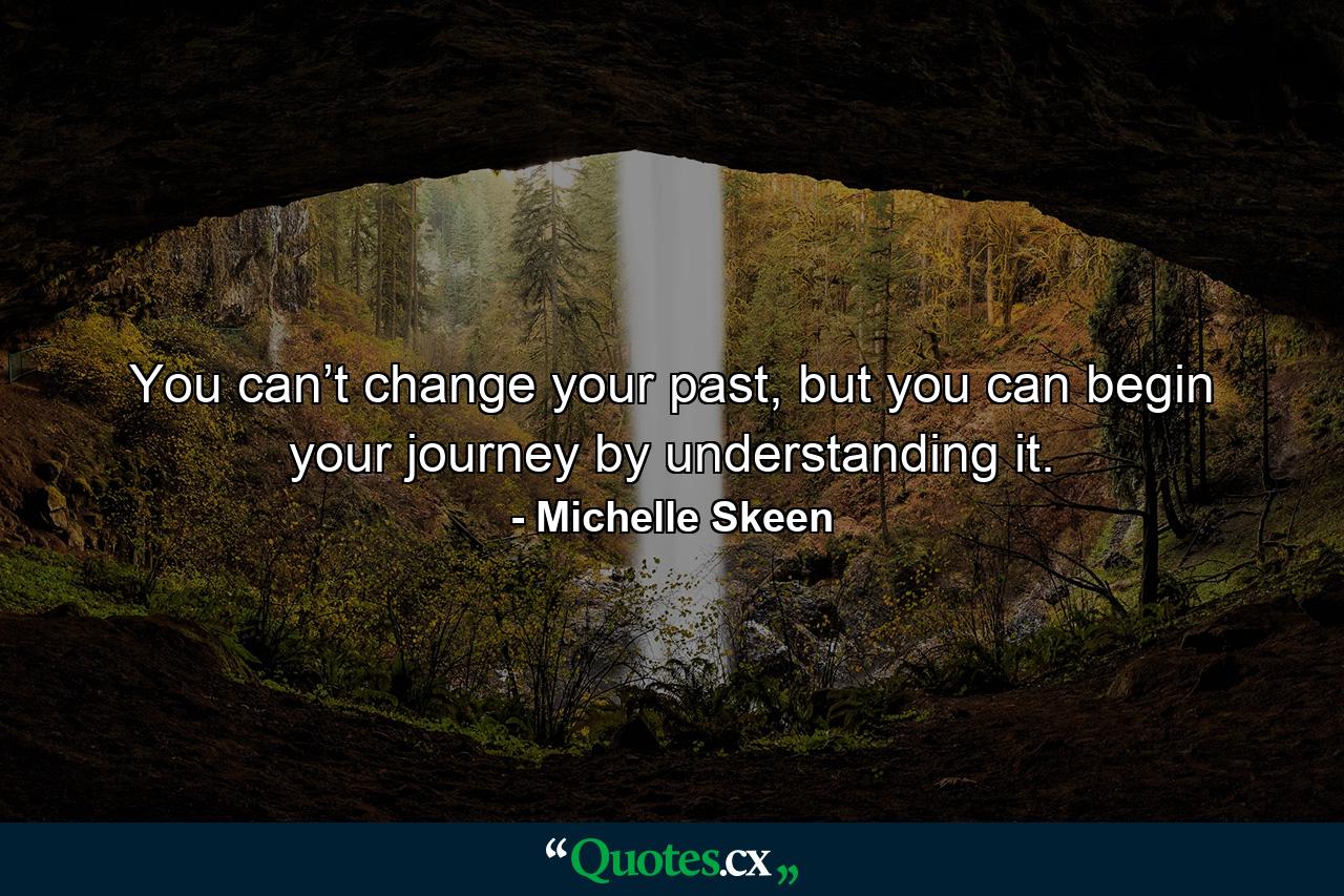 You can’t change your past, but you can begin your journey by understanding it. - Quote by Michelle Skeen