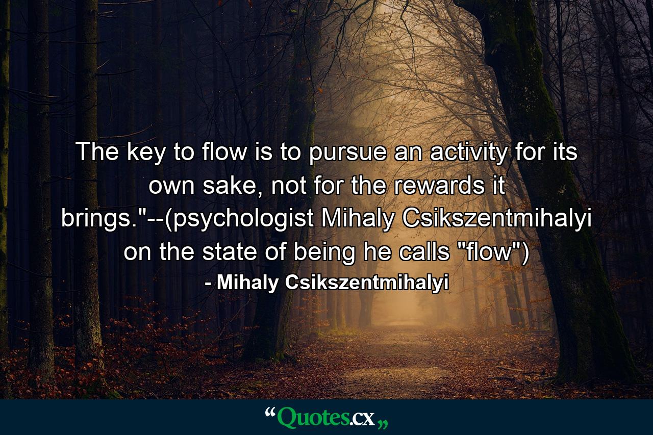 The key to flow is to pursue an activity for its own sake, not for the rewards it brings.