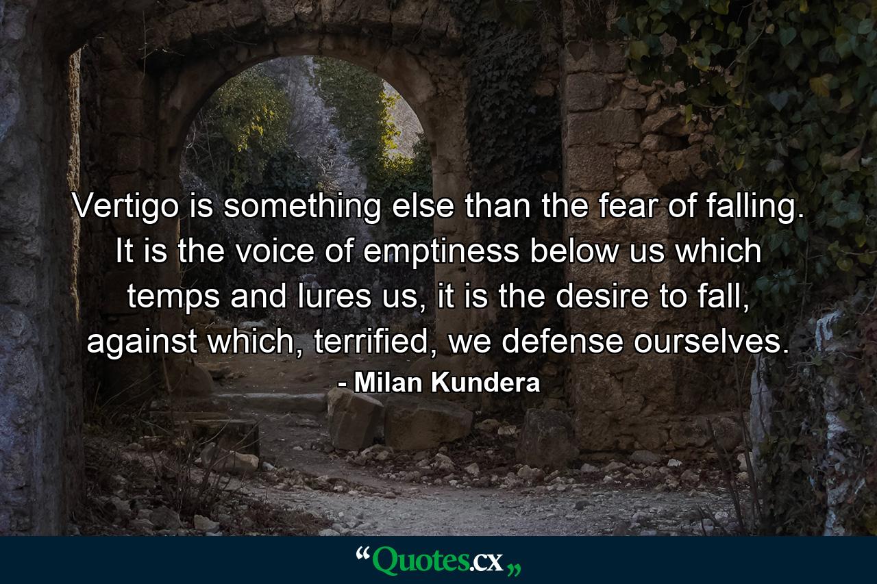 Vertigo is something else than the fear of falling. It is the voice of emptiness below us which temps and lures us, it is the desire to fall, against which, terrified, we defense ourselves. - Quote by Milan Kundera