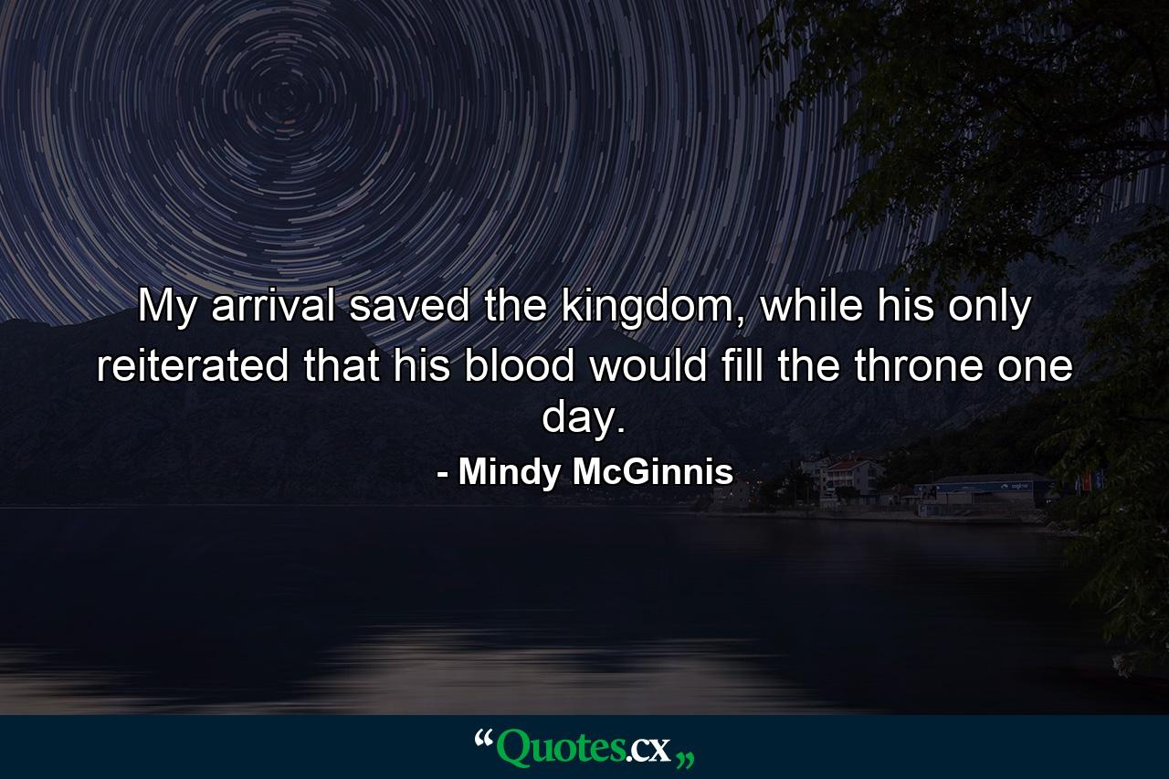 My arrival saved the kingdom, while his only reiterated that his blood would fill the throne one day. - Quote by Mindy McGinnis