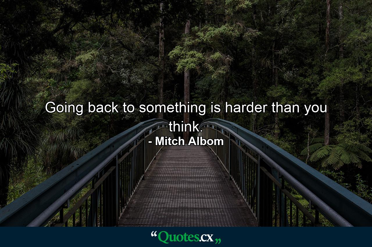 Going back to something is harder than you think. - Quote by Mitch Albom