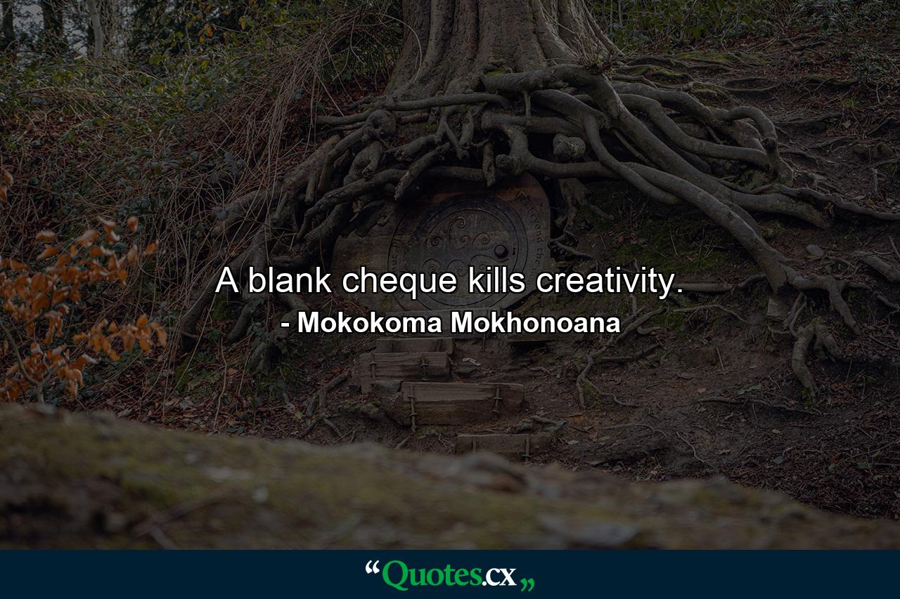 A blank cheque kills creativity. - Quote by Mokokoma Mokhonoana