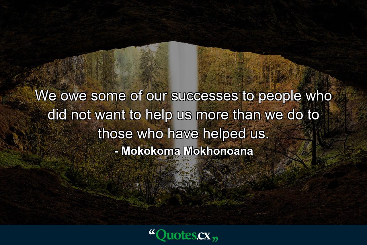 We owe some of our successes to people who did not want to help us more than we do to those who have helped us. - Quote by Mokokoma Mokhonoana