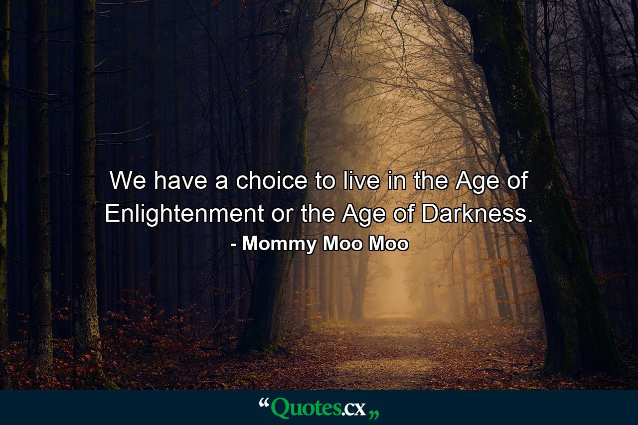 We have a choice to live in the Age of Enlightenment or the Age of Darkness. - Quote by Mommy Moo Moo