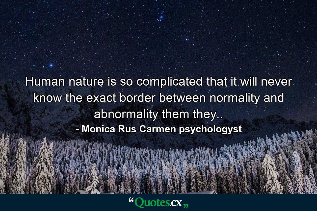 Human nature is so complicated that it will never know the exact border between normality and abnormality them they.. - Quote by Monica Rus Carmen psychologyst