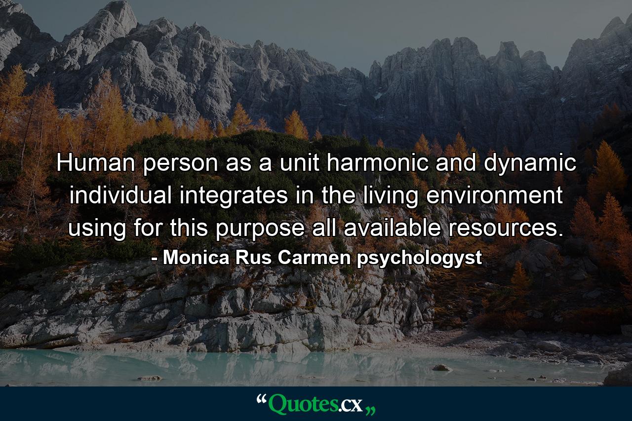 Human person as a unit harmonic and dynamic individual integrates in the living environment using for this purpose all available resources. - Quote by Monica Rus Carmen psychologyst