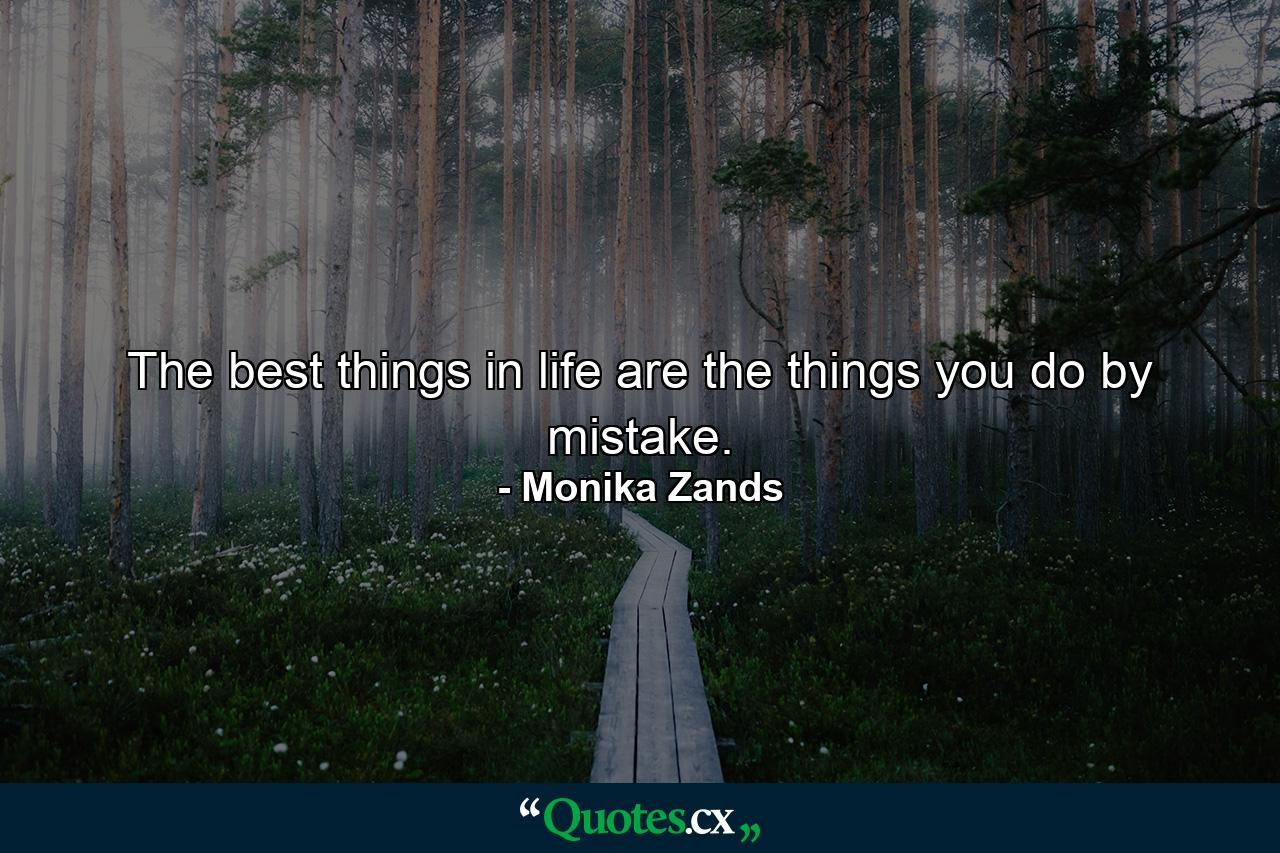 The best things in life are the things you do by mistake. - Quote by Monika Zands