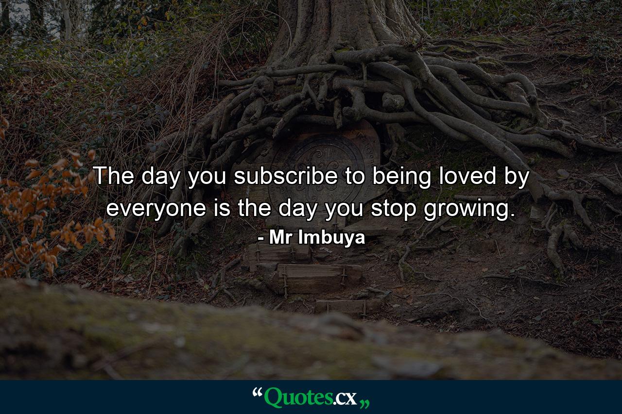 The day you subscribe to being loved by everyone is the day you stop growing. - Quote by Mr Imbuya